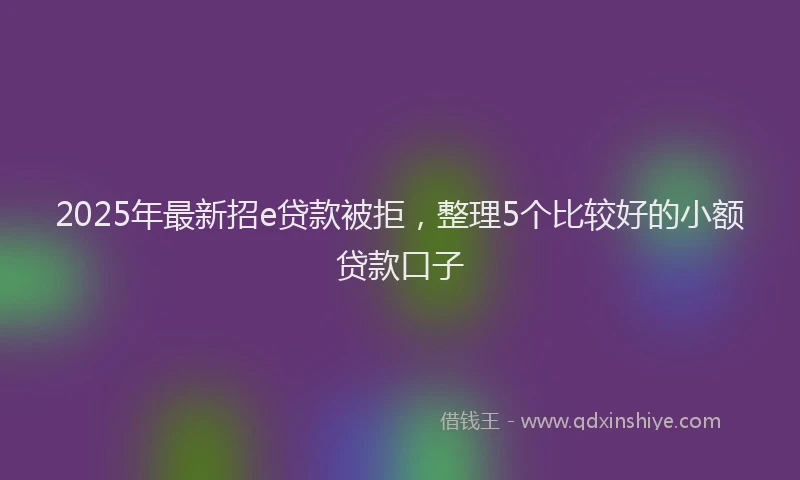 2025年最新招e贷款被拒，整理5个比较好的小额贷款口子