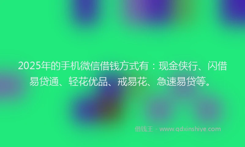 2025年的手机微信借钱方式有：现金侠行、闪借易贷通、轻花优品、戒易花、急速易贷等。
