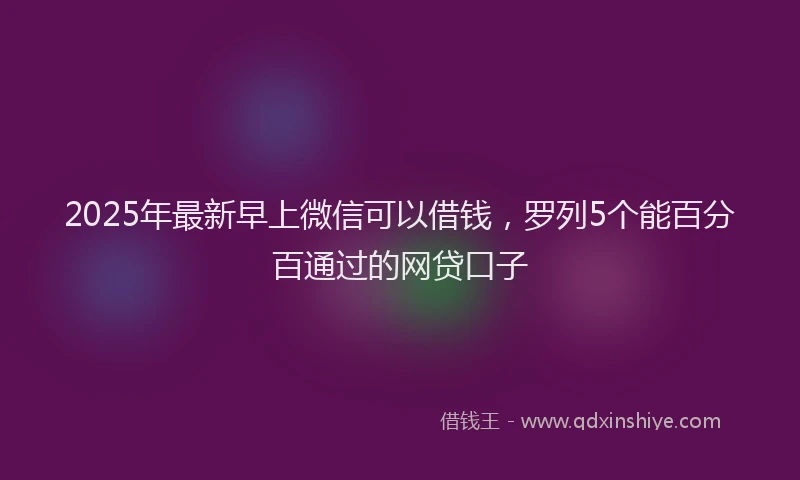 2025年最新早上微信可以借钱，罗列5个能百分百通过的网贷口子
