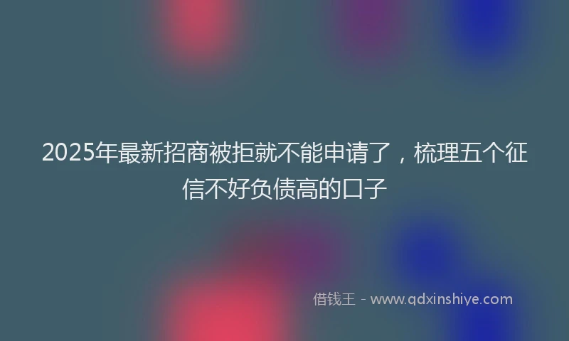 2025年最新招商被拒就不能申请了，梳理五个征信不好负债高的口子