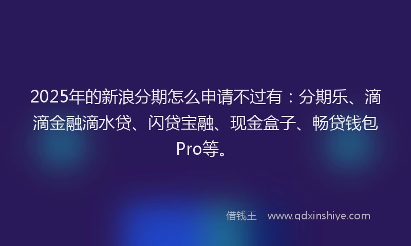 2025年的新浪分期怎么申请不过有：分期乐、滴滴金融滴水贷、闪贷宝融、现金盒子、畅贷钱包Pro等。