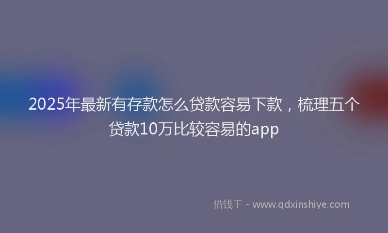 2025年最新有存款怎么贷款容易下款，梳理五个贷款10万比较容易的app