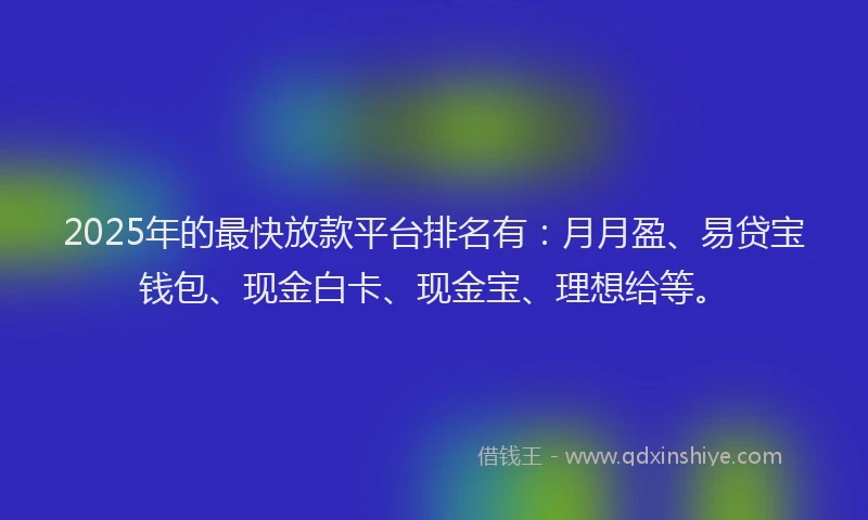 2025年的最快放款平台排名有：月月盈、易贷宝钱包、现金白卡、现金宝、理想给等。