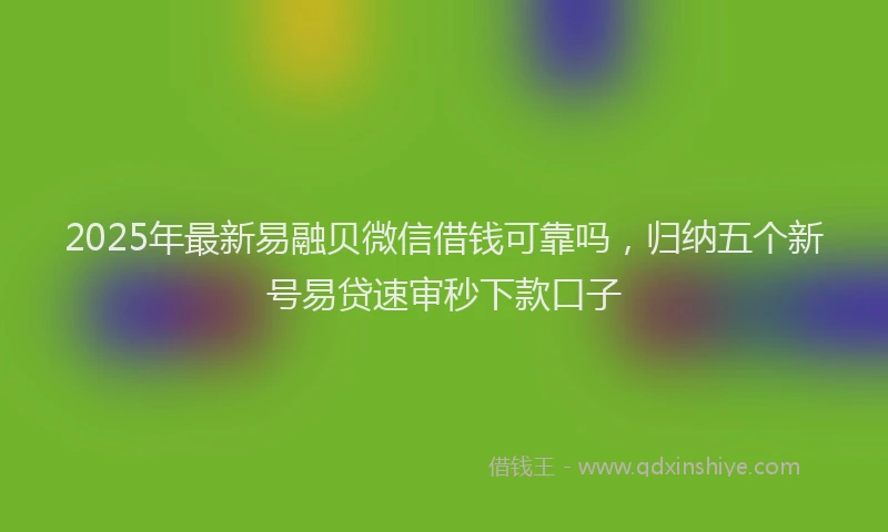 2025年最新易融贝微信借钱可靠吗，归纳五个新号易贷速审秒下款口子