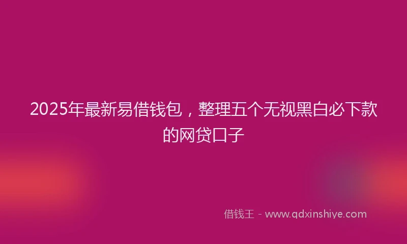 2025年最新易借钱包，整理五个无视黑白必下款的网贷口子