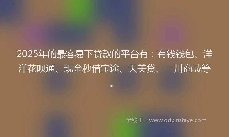 2025年的最容易下贷款的平台有：有钱钱包、洋洋花呗通、现金秒借宝途、天美贷、一川商城等。