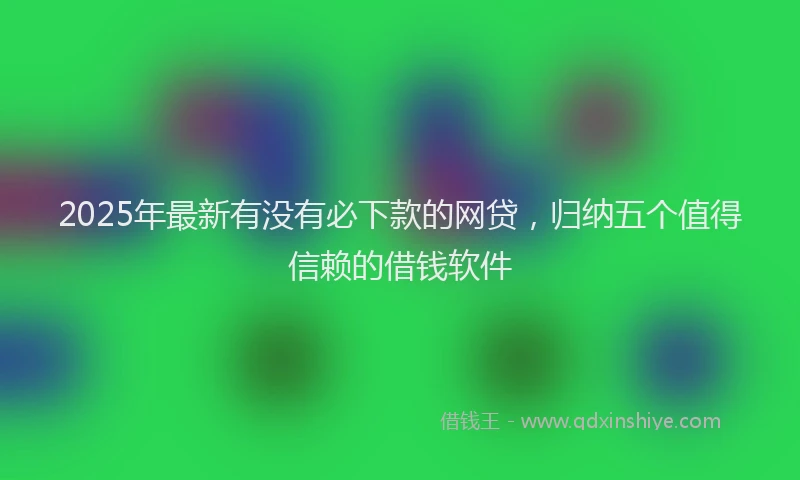 2025年最新有没有必下款的网贷，归纳五个值得信赖的借钱软件