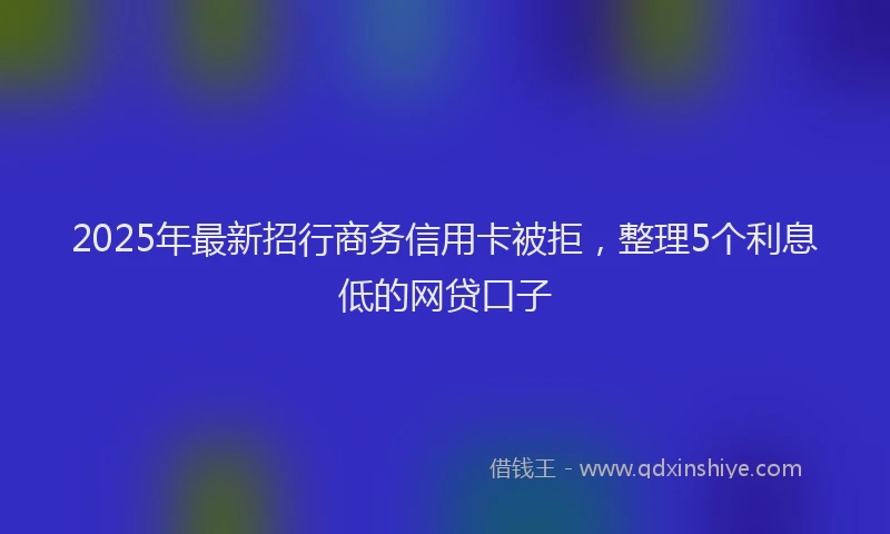 2025年最新招行商务信用卡被拒，整理5个利息低的网贷口子