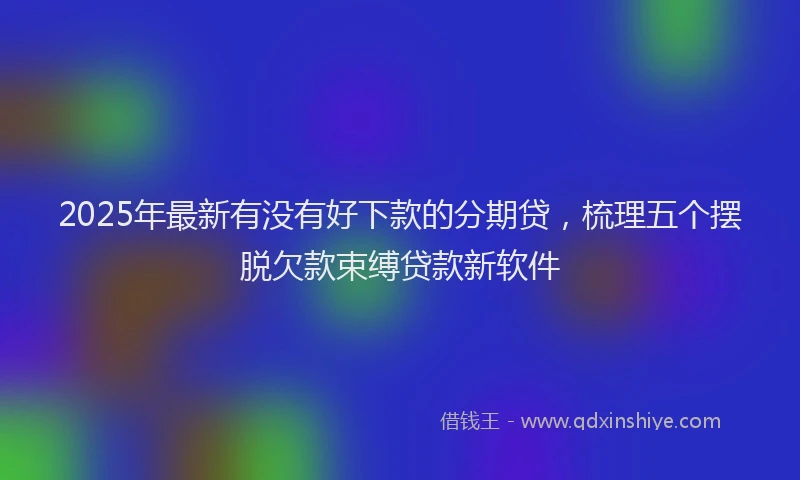 2025年最新有没有好下款的分期贷，梳理五个摆脱欠款束缚贷款新软件