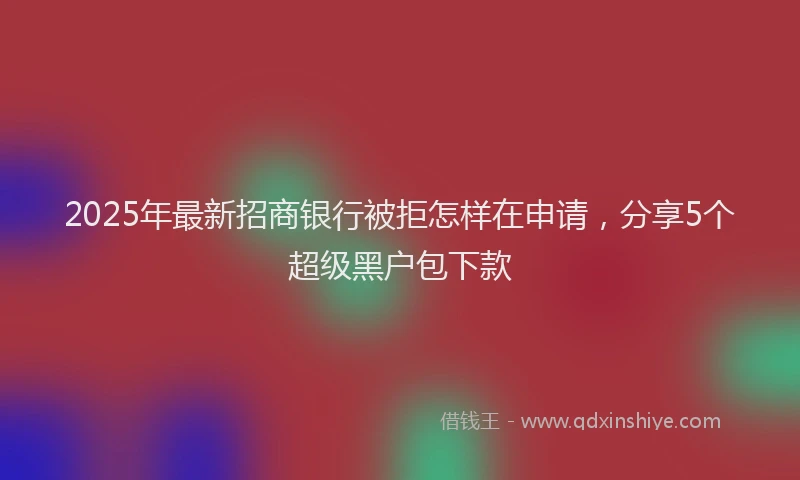 2025年最新招商银行被拒怎样在申请，分享5个超级黑户包下款