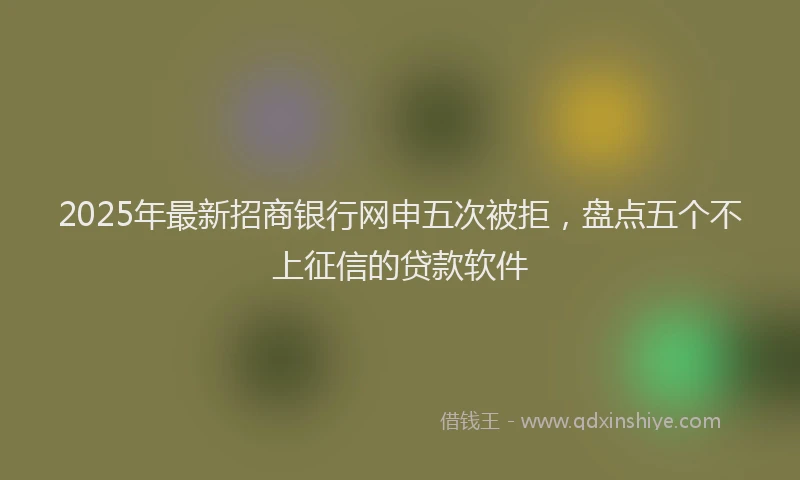 2025年最新招商银行网申五次被拒，盘点五个不上征信的贷款软件