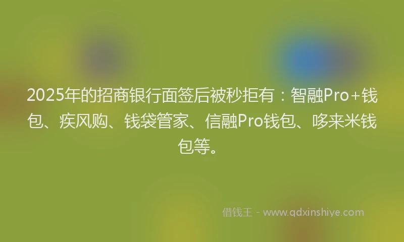 2025年的招商银行面签后被秒拒有：智融Pro+钱包、疾风购、钱袋管家、信融Pro钱包、哆来米钱包等。