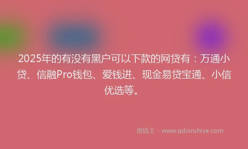 2025年的有没有黑户可以下款的网贷有：万通小贷、信融Pro钱包、爱钱进、现金易贷宝通、小信优选等。