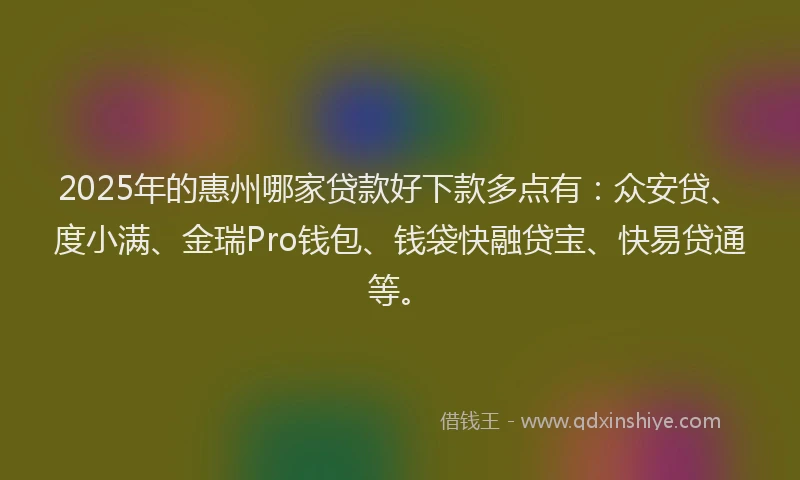 2025年的惠州哪家贷款好下款多点有：众安贷、度小满、金瑞Pro钱包、钱袋快融贷宝、快易贷通等。
