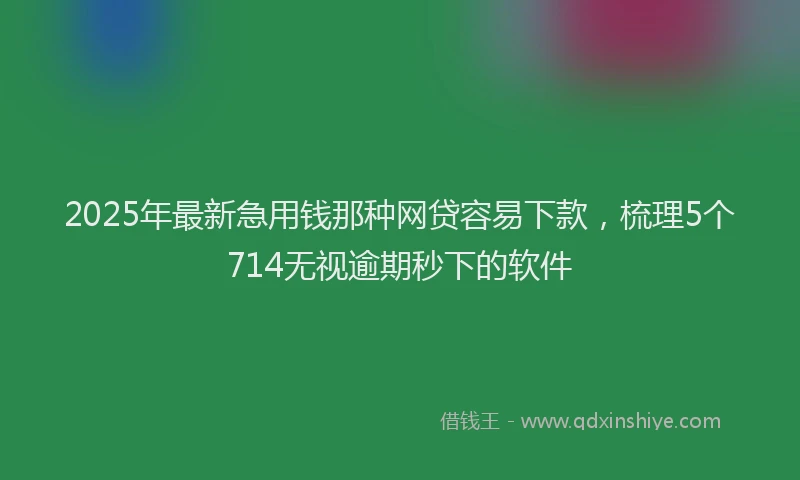 2025年最新急用钱那种网贷容易下款，梳理5个714无视逾期秒下的软件