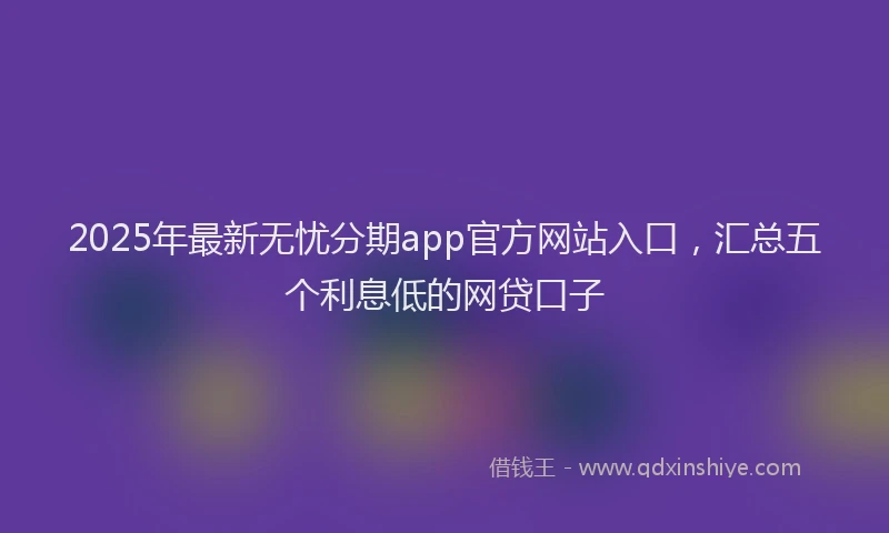 2025年最新无忧分期app官方网站入口，汇总五个利息低的网贷口子