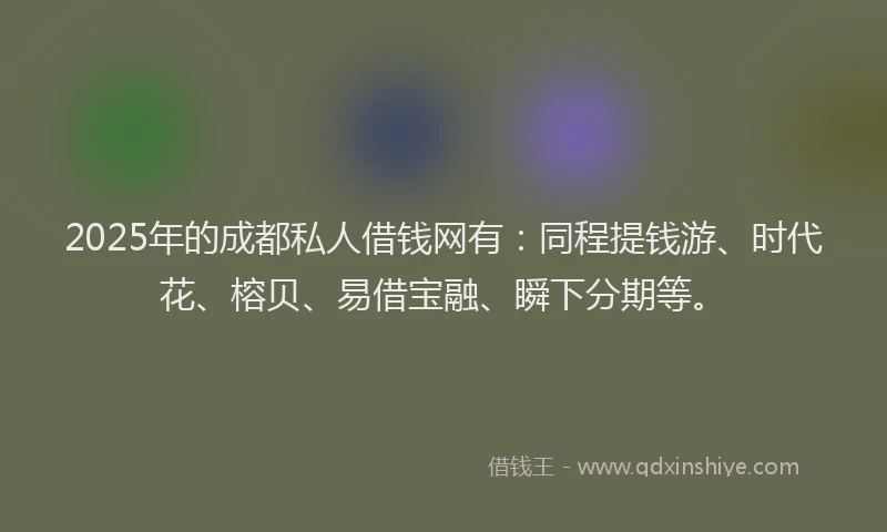 2025年的成都私人借钱网有：同程提钱游、时代花、榕贝、易借宝融、瞬下分期等。