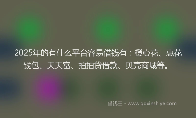 2025年的有什么平台容易借钱有：橙心花、惠花钱包、天天富、拍拍贷借款、贝壳商城等。