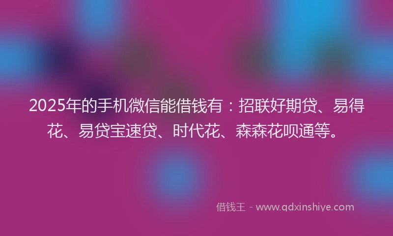 2025年的手机微信能借钱有：招联好期贷、易得花、易贷宝速贷、时代花、森森花呗通等。