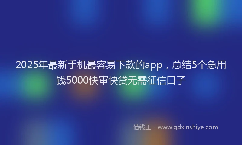 2025年最新手机最容易下款的app，总结5个急用钱5000快审快贷无需征信口子