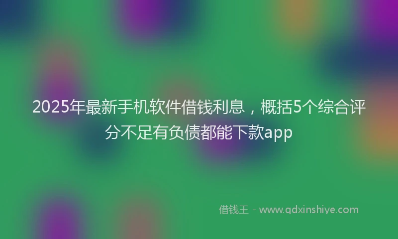 2025年最新手机软件借钱利息，概括5个综合评分不足有负债都能下款app