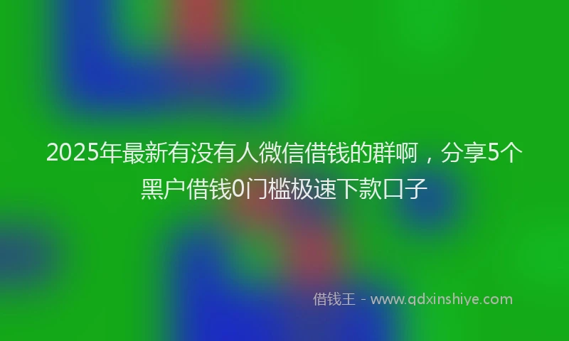 2025年最新有没有人微信借钱的群啊，分享5个黑户借钱0门槛极速下款口子