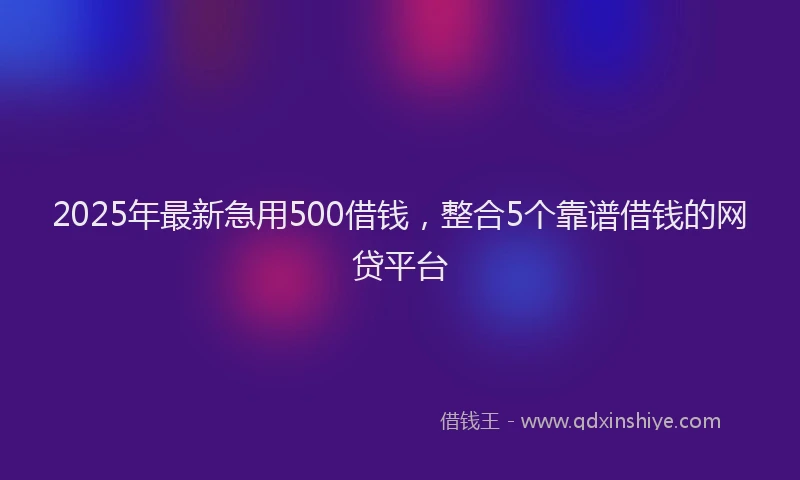 2025年最新急用500借钱，整合5个靠谱借钱的网贷平台