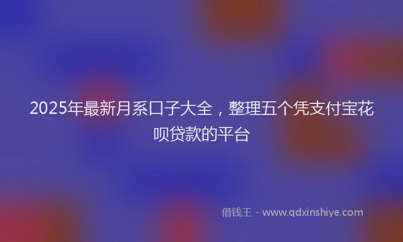 2025年最新月系口子大全，整理五个凭支付宝花呗贷款的平台