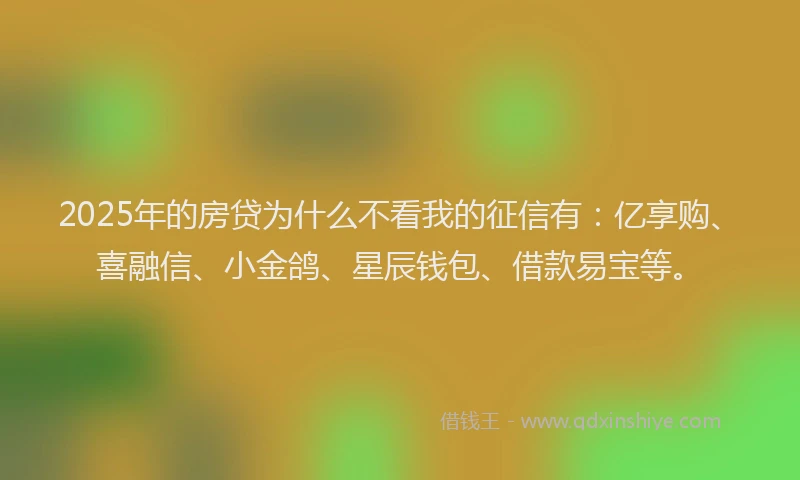 2025年的房贷为什么不看我的征信有：亿享购、喜融信、小金鸽、星辰钱包、借款易宝等。