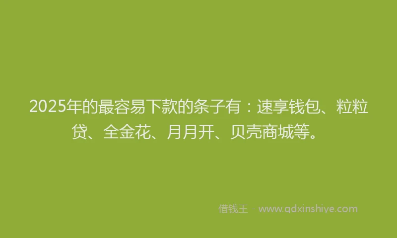 2025年的最容易下款的条子有：速享钱包、粒粒贷、全金花、月月开、贝壳商城等。