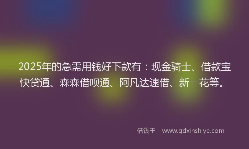 2025年的急需用钱好下款有：现金骑士、借款宝快贷通、森森借呗通、阿凡达速借、新一花等。
