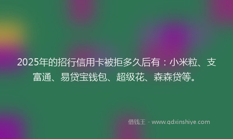 2025年的招行信用卡被拒多久后有:小米粒、支富通、易贷宝钱包、超级花、森森贷等。