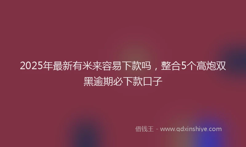 2025年最新有米来容易下款吗，整合5个高炮双黑逾期必下款口子