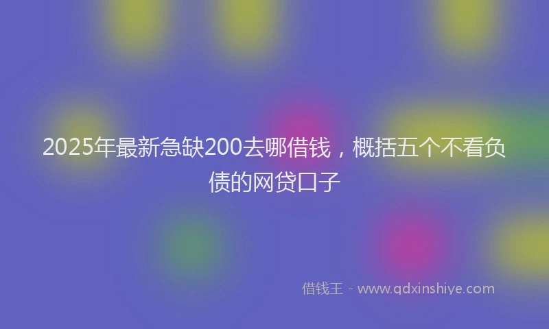 2025年最新急缺200去哪借钱，概括五个不看负债的网贷口子