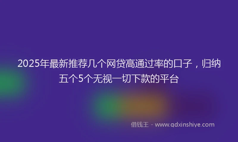 2025年最新推荐几个网贷高通过率的口子，归纳五个5个无视一切下款的平台