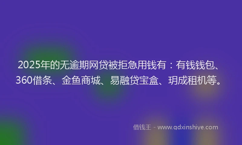 2025年的无逾期网贷被拒急用钱有：有钱钱包、360借条、金鱼商城、易融贷宝盒、玥成租机等。