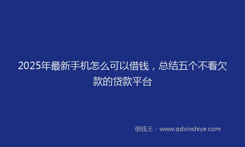 2025年最新手机怎么可以借钱，总结五个不看欠款的贷款平台