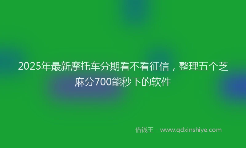 2025年最新摩托车分期看不看征信，整理五个芝麻分700能秒下的软件