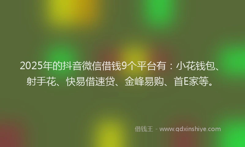 2025年的抖音微信借钱9个平台有：小花钱包、射手花、快易借速贷、金峰易购、首E家等。