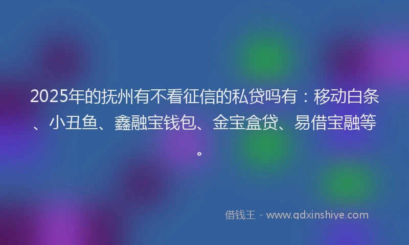 2025年的抚州有不看征信的私贷吗有：移动白条、小丑鱼、鑫融宝钱包、金宝盒贷、易借宝融等。