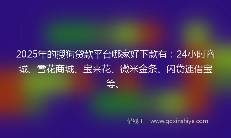 2025年的搜狗贷款平台哪家好下款有：24小时商城、雪花商城、宝来花、微米金条、闪贷速借宝等。