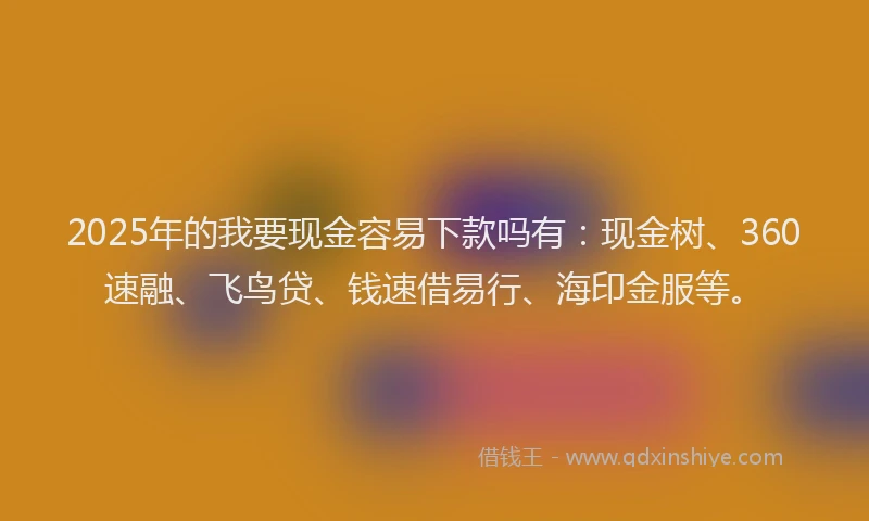 2025年的我要现金容易下款吗有：现金树、360速融、飞鸟贷、钱速借易行、海印金服等。