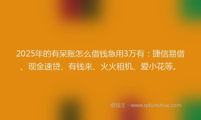 2025年的有呆账怎么借钱急用3万有:捷信易借、现金速贷、有钱来、火火租机、爱小花等。