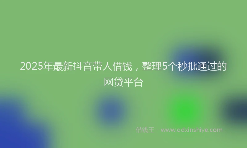 2025年最新抖音带人借钱，整理5个秒批通过的网贷平台