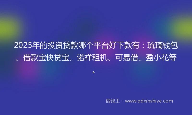 2025年的投资贷款哪个平台好下款有：琉璃钱包、借款宝快贷宝、诺祥租机、可易借、盈小花等。