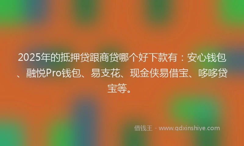 2025年的抵押贷跟商贷哪个好下款有：安心钱包、融悦Pro钱包、易支花、现金侠易借宝、哆哆贷宝等。