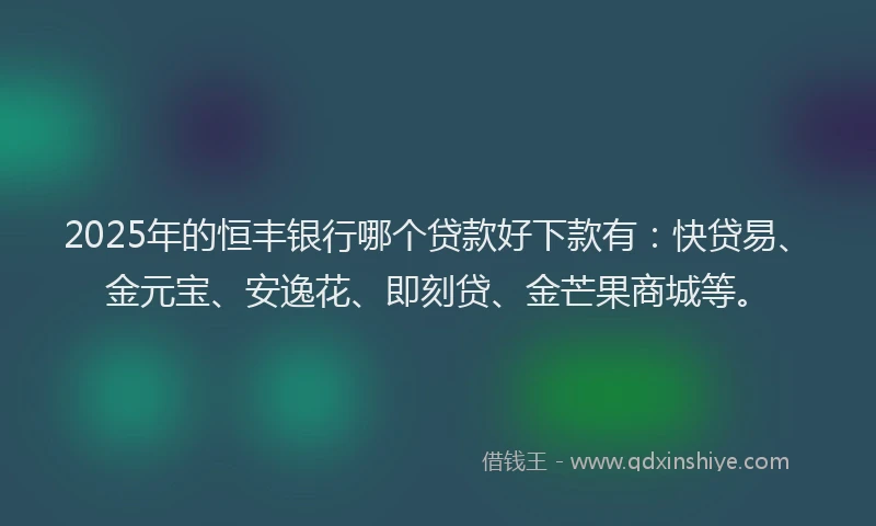2025年的恒丰银行哪个贷款好下款有：快贷易、金元宝、安逸花、即刻贷、金芒果商城等。