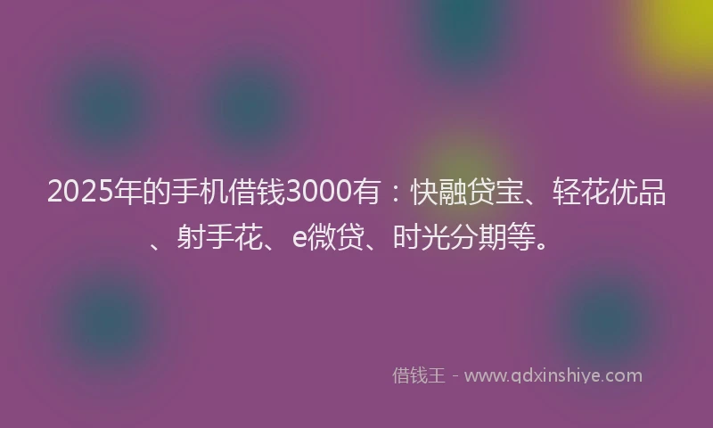 2025年的手机借钱3000有：快融贷宝、轻花优品、射手花、e微贷、时光分期等。