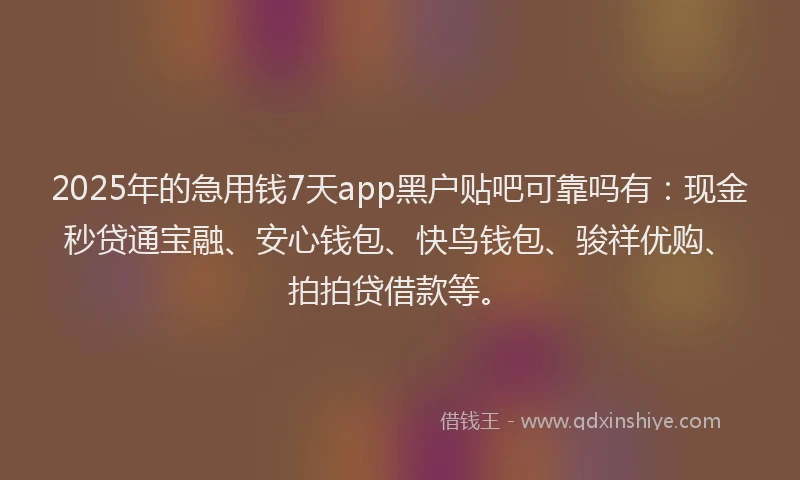 2025年的急用钱7天app黑户贴吧可靠吗有：现金秒贷通宝融、安心钱包、快鸟钱包、骏祥优购、拍拍贷借款等。
