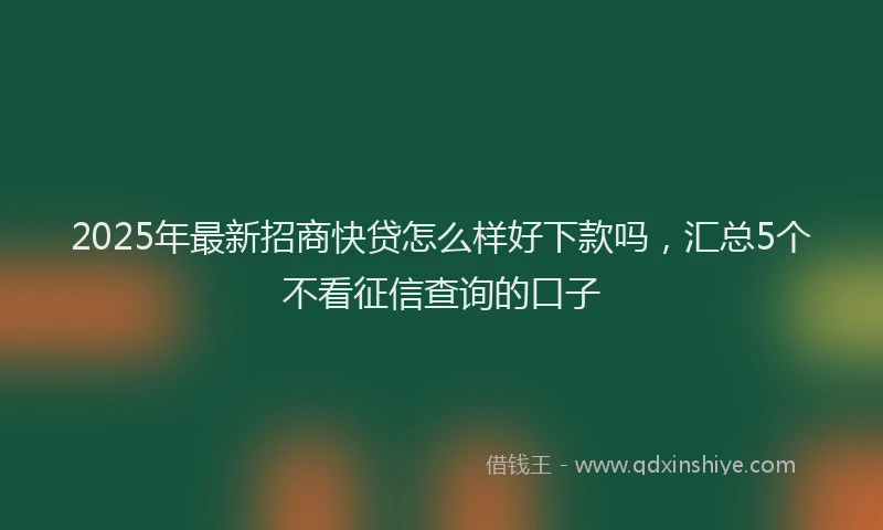 2025年最新招商快贷怎么样好下款吗，汇总5个不看征信查询的口子